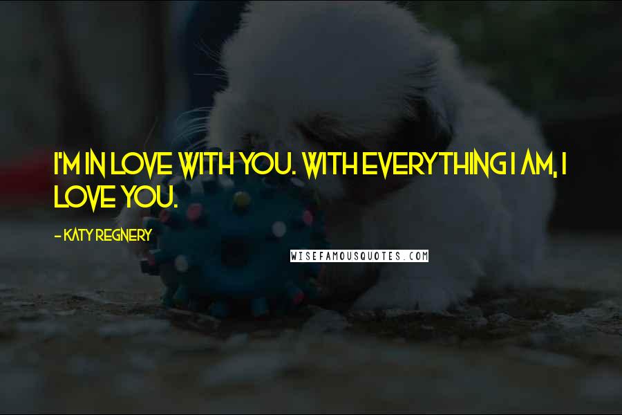 Katy Regnery Quotes: I'm in love with you. With everything I am, I love you.