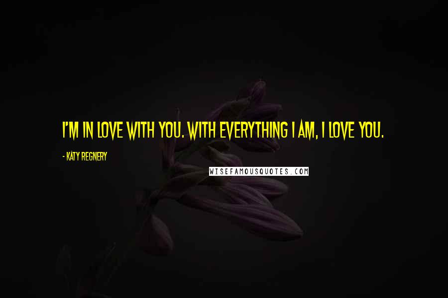 Katy Regnery Quotes: I'm in love with you. With everything I am, I love you.