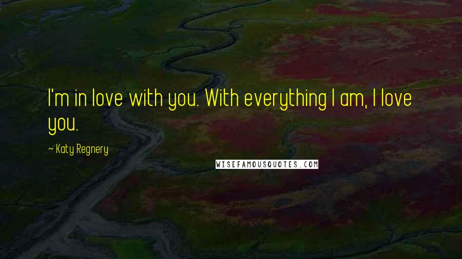 Katy Regnery Quotes: I'm in love with you. With everything I am, I love you.