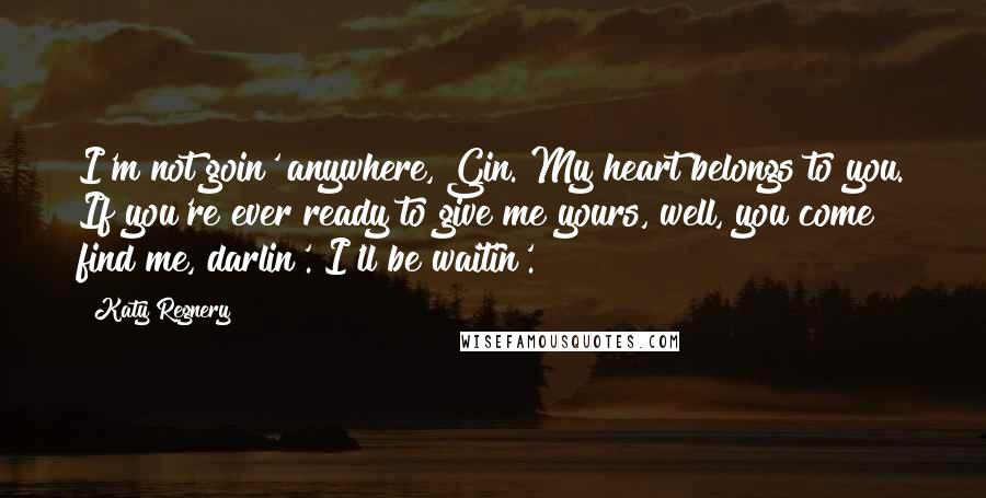 Katy Regnery Quotes: I'm not goin' anywhere, Gin. My heart belongs to you. If you're ever ready to give me yours, well, you come find me, darlin'. I'll be waitin'.
