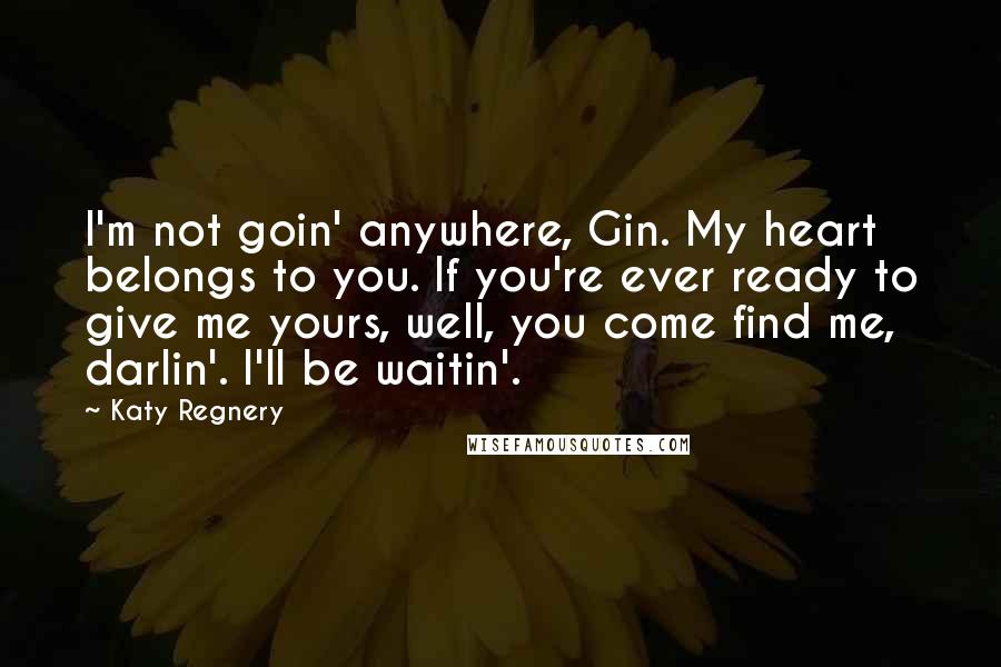 Katy Regnery Quotes: I'm not goin' anywhere, Gin. My heart belongs to you. If you're ever ready to give me yours, well, you come find me, darlin'. I'll be waitin'.