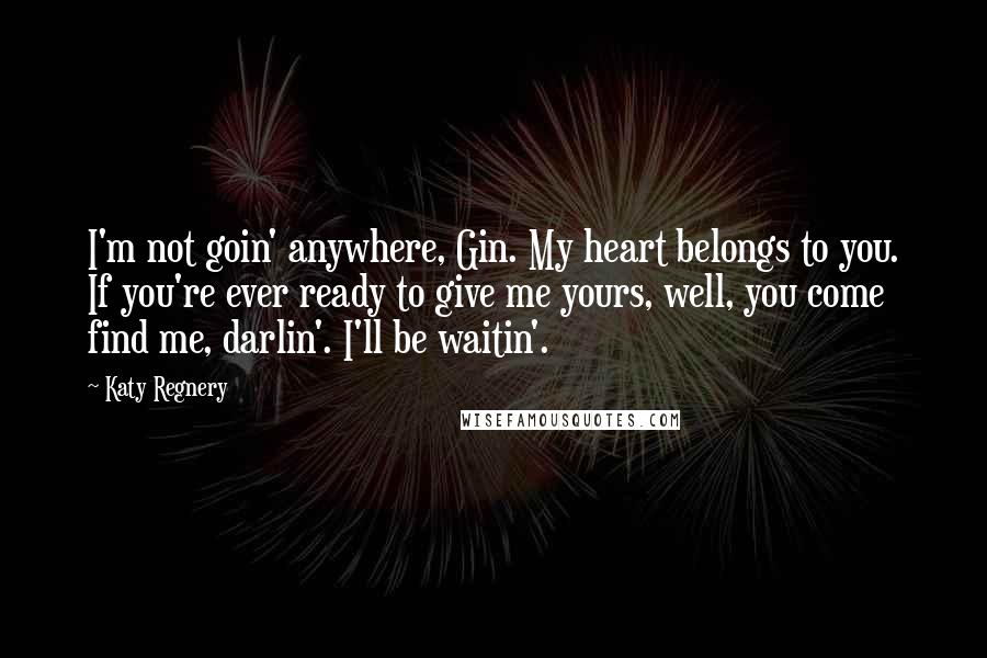 Katy Regnery Quotes: I'm not goin' anywhere, Gin. My heart belongs to you. If you're ever ready to give me yours, well, you come find me, darlin'. I'll be waitin'.