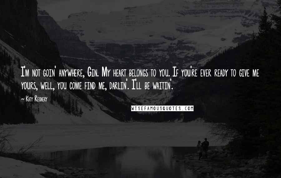 Katy Regnery Quotes: I'm not goin' anywhere, Gin. My heart belongs to you. If you're ever ready to give me yours, well, you come find me, darlin'. I'll be waitin'.