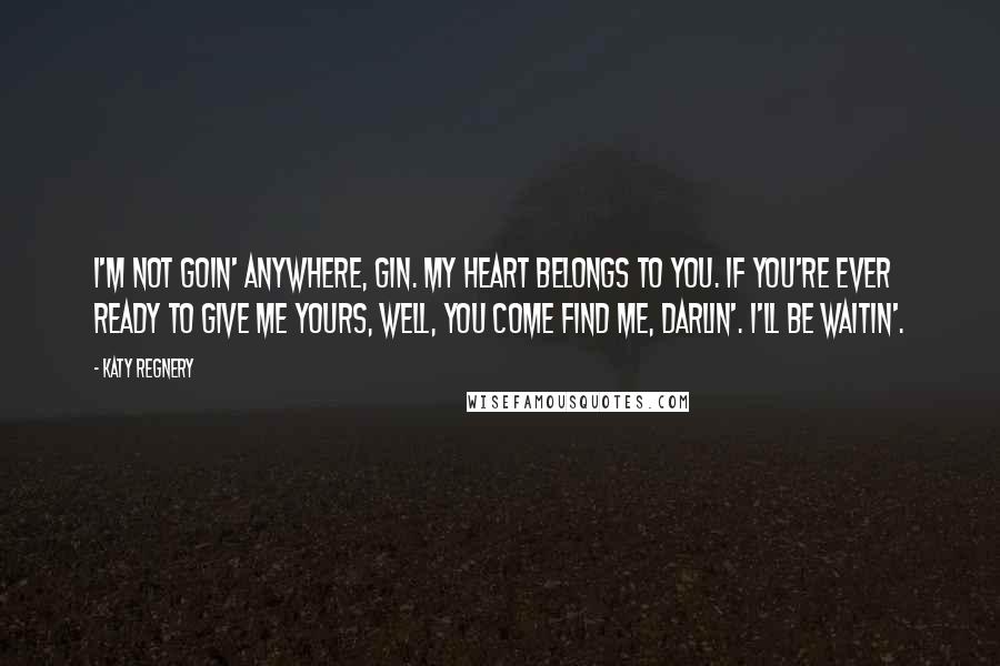 Katy Regnery Quotes: I'm not goin' anywhere, Gin. My heart belongs to you. If you're ever ready to give me yours, well, you come find me, darlin'. I'll be waitin'.