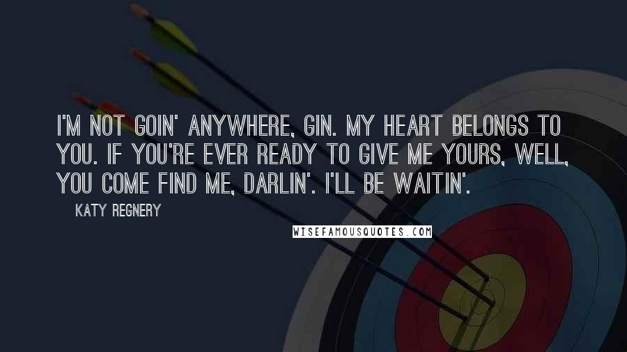 Katy Regnery Quotes: I'm not goin' anywhere, Gin. My heart belongs to you. If you're ever ready to give me yours, well, you come find me, darlin'. I'll be waitin'.