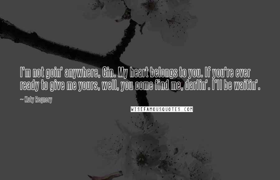 Katy Regnery Quotes: I'm not goin' anywhere, Gin. My heart belongs to you. If you're ever ready to give me yours, well, you come find me, darlin'. I'll be waitin'.