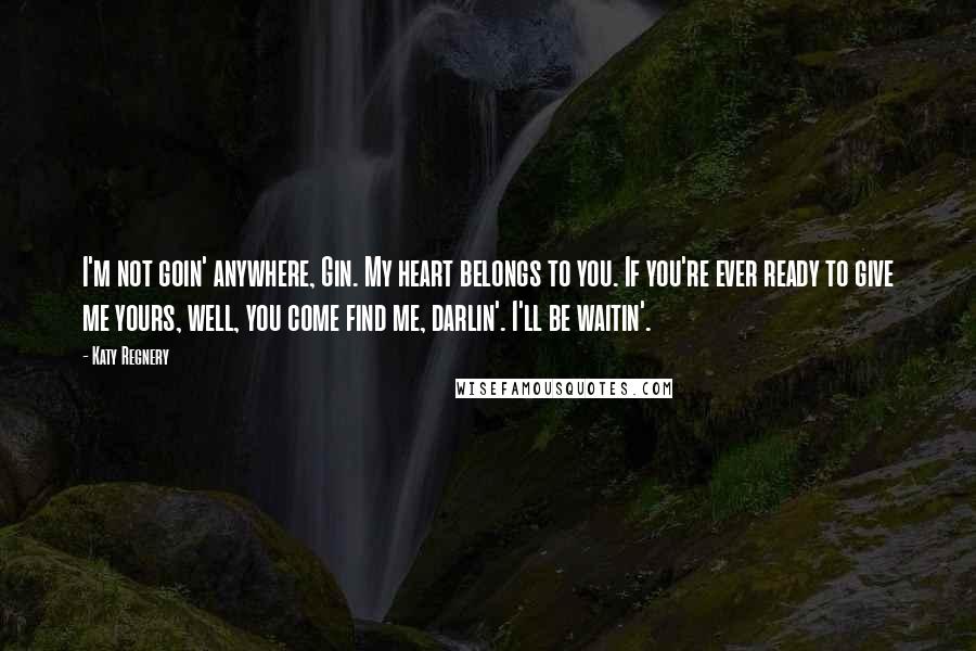 Katy Regnery Quotes: I'm not goin' anywhere, Gin. My heart belongs to you. If you're ever ready to give me yours, well, you come find me, darlin'. I'll be waitin'.