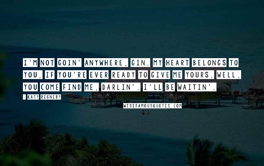 Katy Regnery Quotes: I'm not goin' anywhere, Gin. My heart belongs to you. If you're ever ready to give me yours, well, you come find me, darlin'. I'll be waitin'.