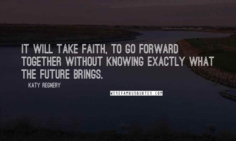 Katy Regnery Quotes: It will take faith, to go forward together without knowing exactly what the future brings.