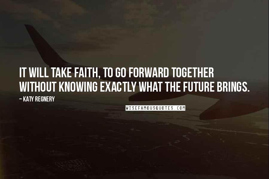 Katy Regnery Quotes: It will take faith, to go forward together without knowing exactly what the future brings.