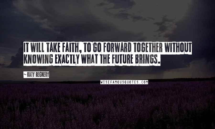 Katy Regnery Quotes: It will take faith, to go forward together without knowing exactly what the future brings.