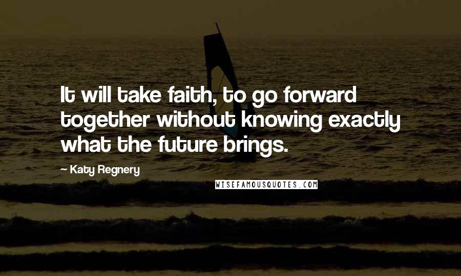 Katy Regnery Quotes: It will take faith, to go forward together without knowing exactly what the future brings.