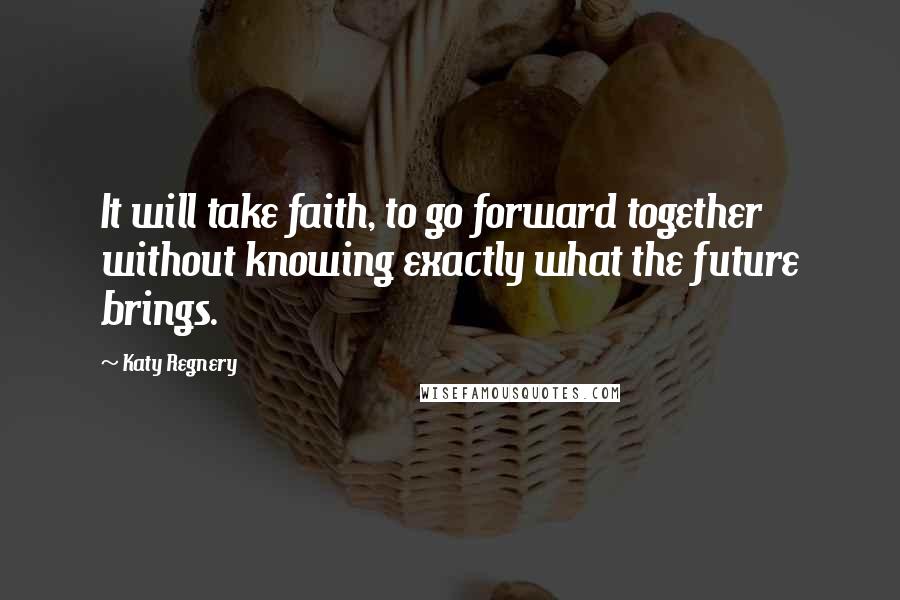 Katy Regnery Quotes: It will take faith, to go forward together without knowing exactly what the future brings.