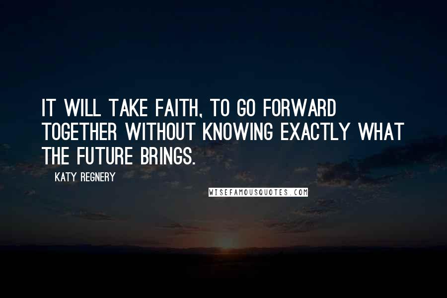 Katy Regnery Quotes: It will take faith, to go forward together without knowing exactly what the future brings.