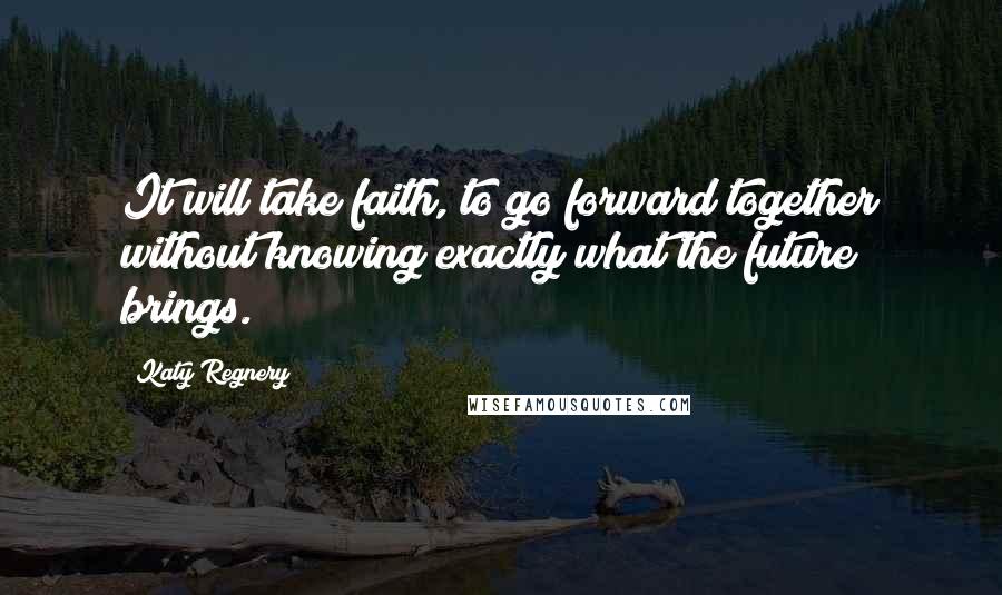 Katy Regnery Quotes: It will take faith, to go forward together without knowing exactly what the future brings.