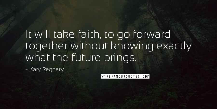 Katy Regnery Quotes: It will take faith, to go forward together without knowing exactly what the future brings.