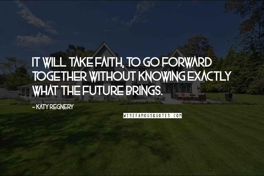 Katy Regnery Quotes: It will take faith, to go forward together without knowing exactly what the future brings.