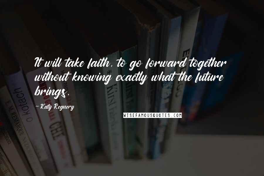 Katy Regnery Quotes: It will take faith, to go forward together without knowing exactly what the future brings.