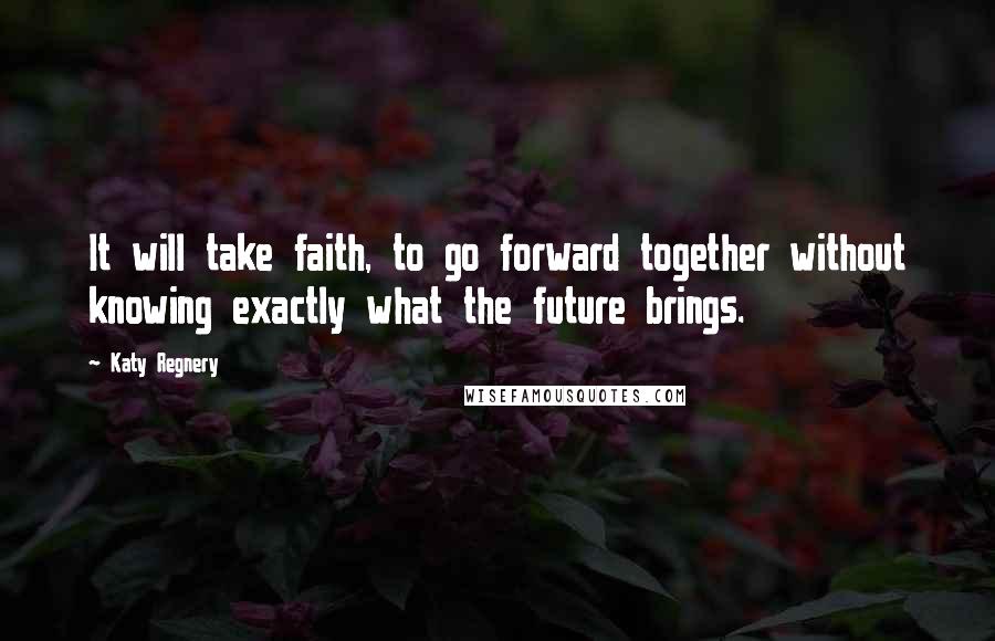 Katy Regnery Quotes: It will take faith, to go forward together without knowing exactly what the future brings.