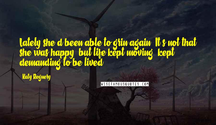 Katy Regnery Quotes: Lately she'd been able to grin again. It's not that she was happy, but life kept moving, kept demanding to be lived,