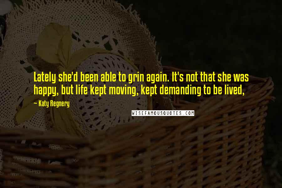 Katy Regnery Quotes: Lately she'd been able to grin again. It's not that she was happy, but life kept moving, kept demanding to be lived,