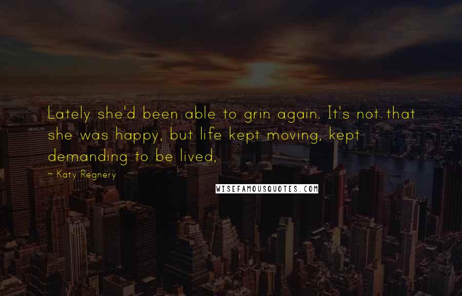 Katy Regnery Quotes: Lately she'd been able to grin again. It's not that she was happy, but life kept moving, kept demanding to be lived,