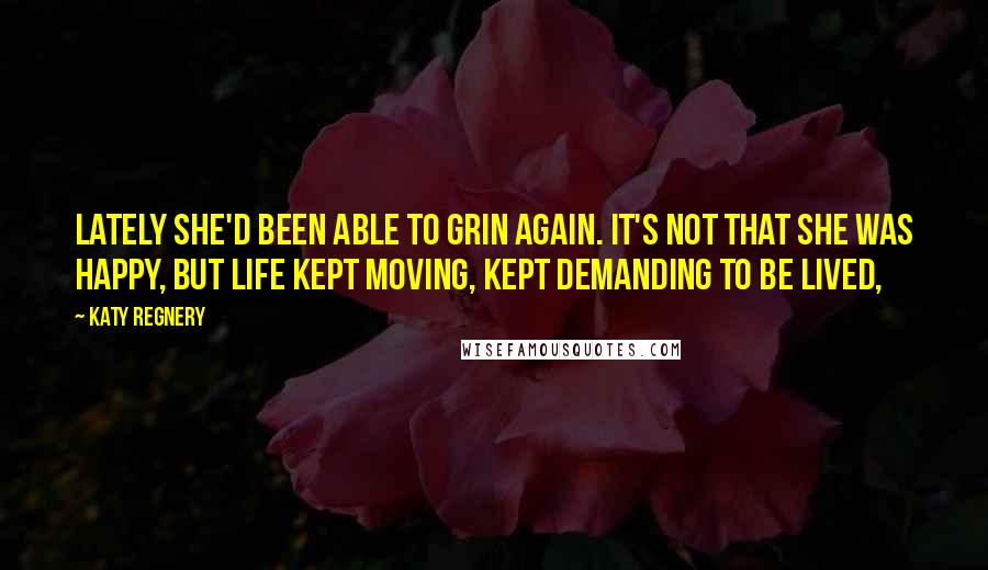 Katy Regnery Quotes: Lately she'd been able to grin again. It's not that she was happy, but life kept moving, kept demanding to be lived,