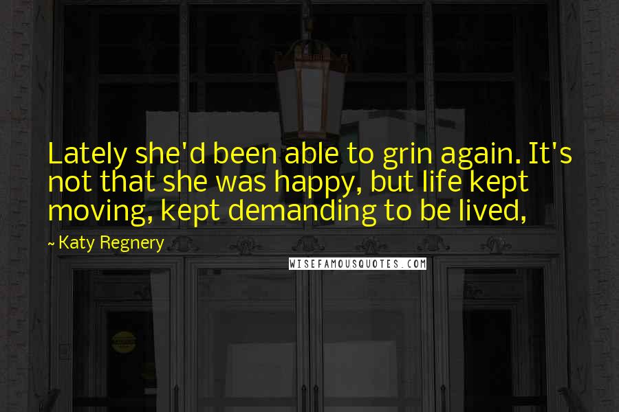 Katy Regnery Quotes: Lately she'd been able to grin again. It's not that she was happy, but life kept moving, kept demanding to be lived,