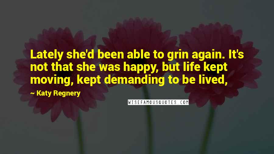 Katy Regnery Quotes: Lately she'd been able to grin again. It's not that she was happy, but life kept moving, kept demanding to be lived,