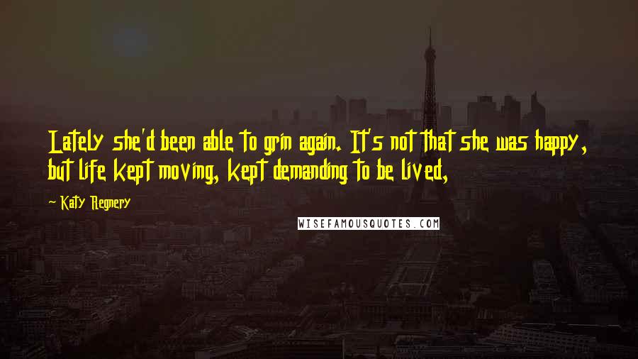 Katy Regnery Quotes: Lately she'd been able to grin again. It's not that she was happy, but life kept moving, kept demanding to be lived,