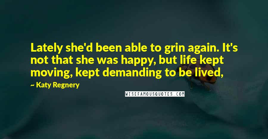 Katy Regnery Quotes: Lately she'd been able to grin again. It's not that she was happy, but life kept moving, kept demanding to be lived,