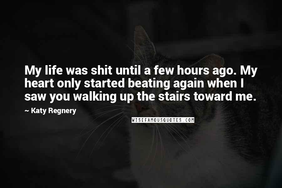 Katy Regnery Quotes: My life was shit until a few hours ago. My heart only started beating again when I saw you walking up the stairs toward me.