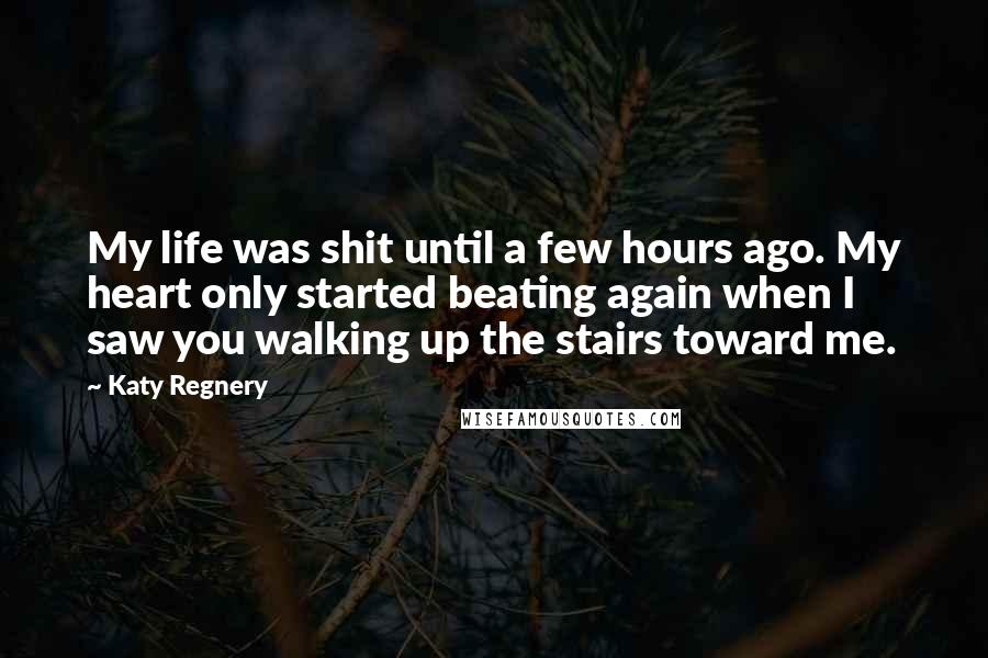 Katy Regnery Quotes: My life was shit until a few hours ago. My heart only started beating again when I saw you walking up the stairs toward me.