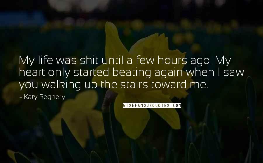 Katy Regnery Quotes: My life was shit until a few hours ago. My heart only started beating again when I saw you walking up the stairs toward me.