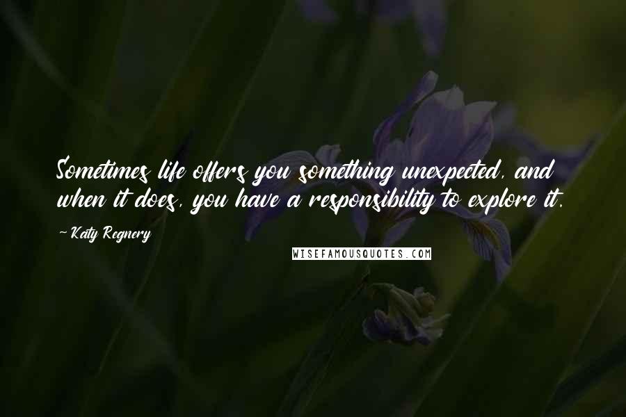 Katy Regnery Quotes: Sometimes life offers you something unexpected, and when it does, you have a responsibility to explore it.