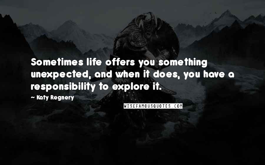 Katy Regnery Quotes: Sometimes life offers you something unexpected, and when it does, you have a responsibility to explore it.