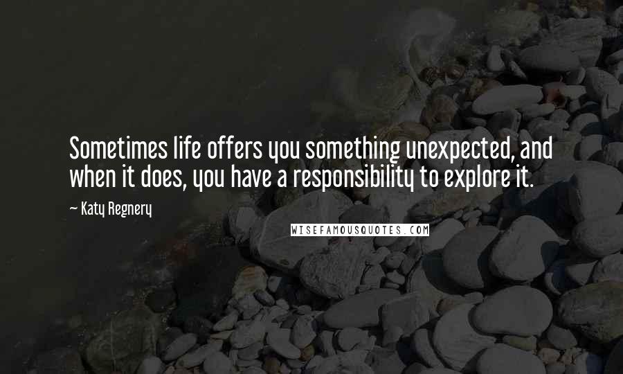 Katy Regnery Quotes: Sometimes life offers you something unexpected, and when it does, you have a responsibility to explore it.