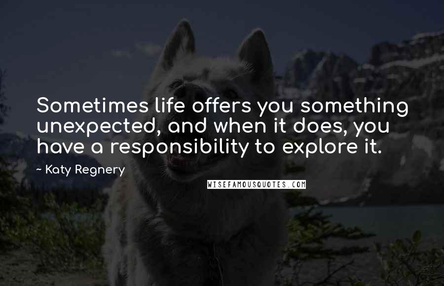 Katy Regnery Quotes: Sometimes life offers you something unexpected, and when it does, you have a responsibility to explore it.
