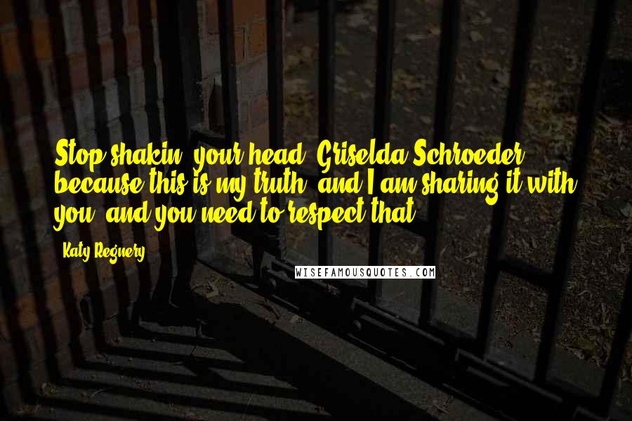 Katy Regnery Quotes: Stop shakin' your head, Griselda Schroeder, because this is my truth, and I am sharing it with you, and you need to respect that.