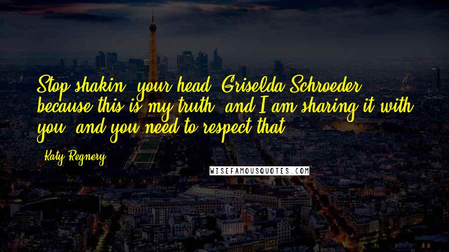 Katy Regnery Quotes: Stop shakin' your head, Griselda Schroeder, because this is my truth, and I am sharing it with you, and you need to respect that.