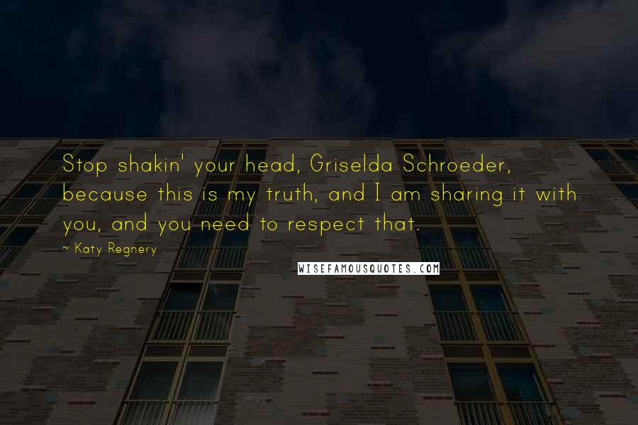 Katy Regnery Quotes: Stop shakin' your head, Griselda Schroeder, because this is my truth, and I am sharing it with you, and you need to respect that.