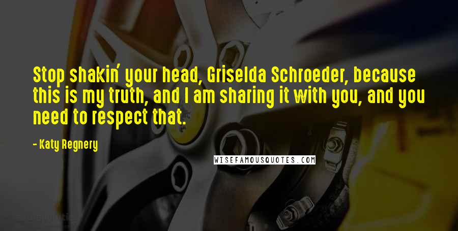 Katy Regnery Quotes: Stop shakin' your head, Griselda Schroeder, because this is my truth, and I am sharing it with you, and you need to respect that.
