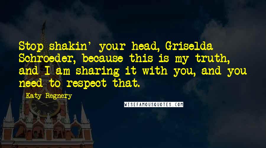 Katy Regnery Quotes: Stop shakin' your head, Griselda Schroeder, because this is my truth, and I am sharing it with you, and you need to respect that.