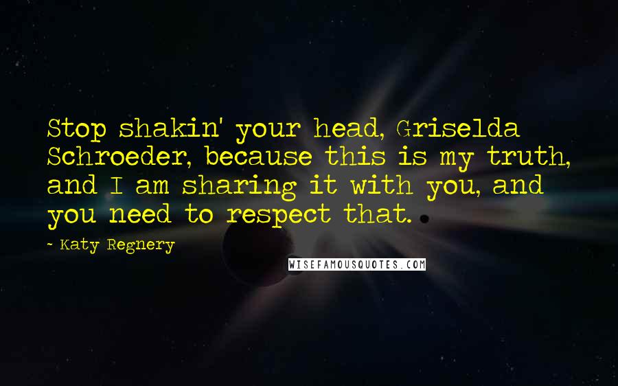 Katy Regnery Quotes: Stop shakin' your head, Griselda Schroeder, because this is my truth, and I am sharing it with you, and you need to respect that.