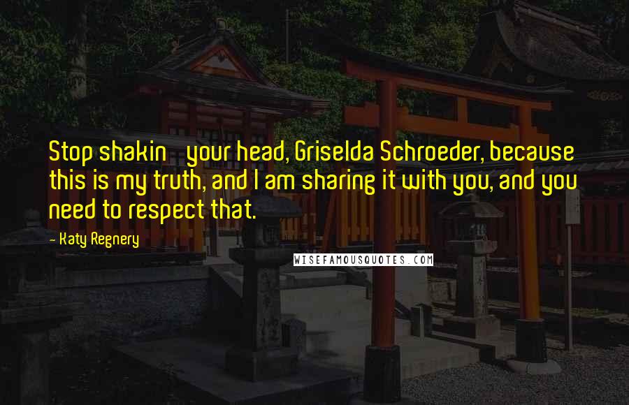 Katy Regnery Quotes: Stop shakin' your head, Griselda Schroeder, because this is my truth, and I am sharing it with you, and you need to respect that.