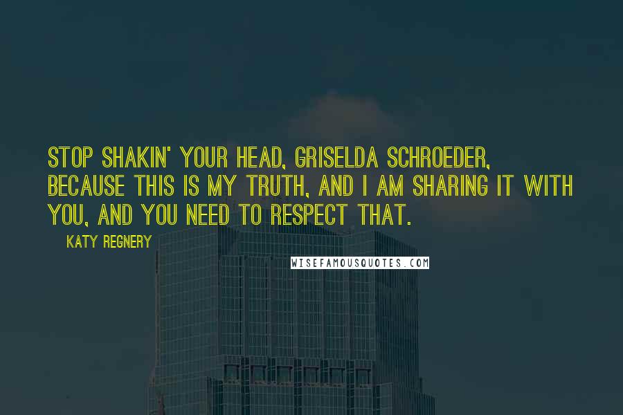 Katy Regnery Quotes: Stop shakin' your head, Griselda Schroeder, because this is my truth, and I am sharing it with you, and you need to respect that.