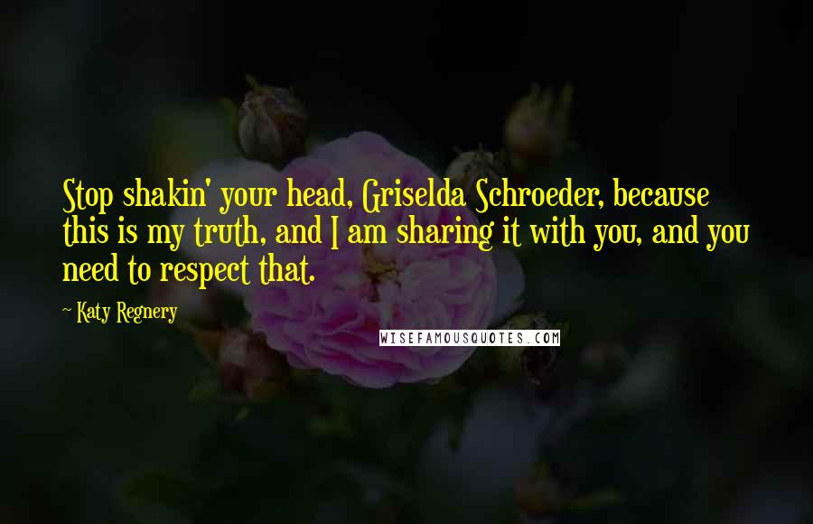 Katy Regnery Quotes: Stop shakin' your head, Griselda Schroeder, because this is my truth, and I am sharing it with you, and you need to respect that.