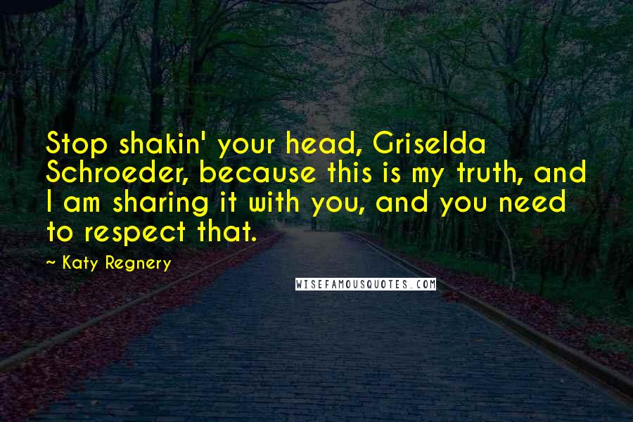 Katy Regnery Quotes: Stop shakin' your head, Griselda Schroeder, because this is my truth, and I am sharing it with you, and you need to respect that.