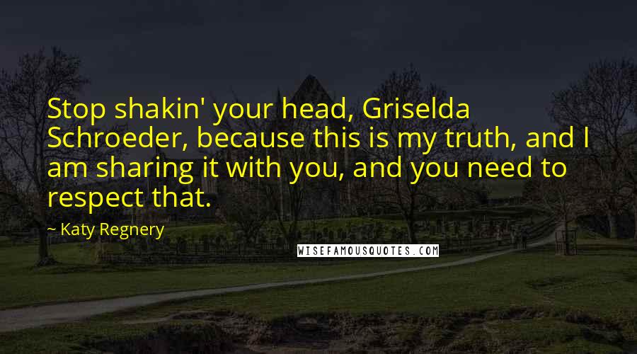 Katy Regnery Quotes: Stop shakin' your head, Griselda Schroeder, because this is my truth, and I am sharing it with you, and you need to respect that.