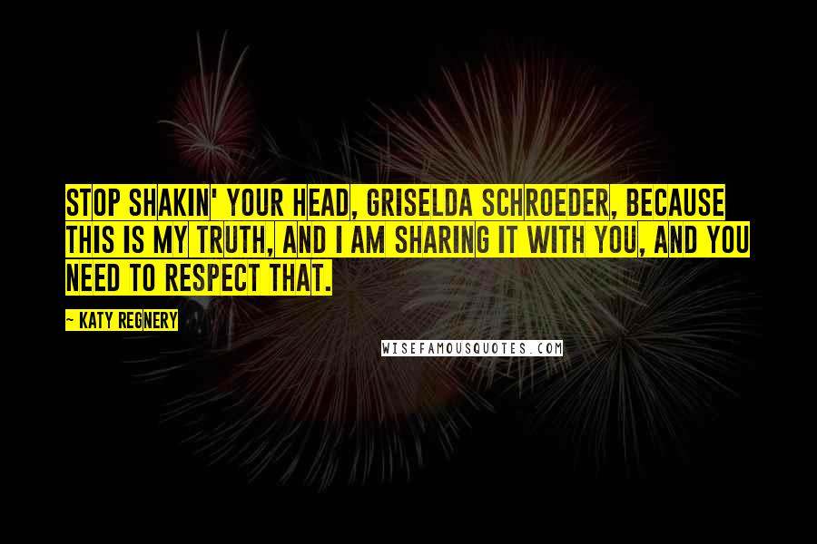Katy Regnery Quotes: Stop shakin' your head, Griselda Schroeder, because this is my truth, and I am sharing it with you, and you need to respect that.
